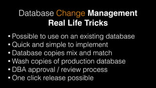 Database Change Management 
Real Life Tricks
• Possible to use on an existing database
• Quick and simple to implement
• Database copies mix and match
• Wash copies of production database
• DBA approval / review process
• One click release possible
 