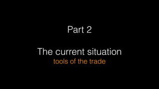 Part 2
!
The current situation  
tools of the trade
 