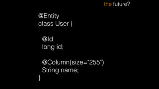 @Entity
class User {
!
@Id
long id;
!
@Column(size="255")
String name;
}
the future?
 