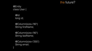 @Entity
class User {
!
@Id
long id;
!
@Column(size="80")
String ﬁrstName;
!
@Column(size="80")
String lastName;
!
@Column(size="255")
String email;
}
the future?
 