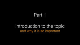 Part 1
!
Introduction to the topic  
and why it is so important
 