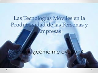 Las Tecnologías Móviles en la
Productividad de las Personas y
          Empresas


 y a mí, ¿cómo me ayudan?
 