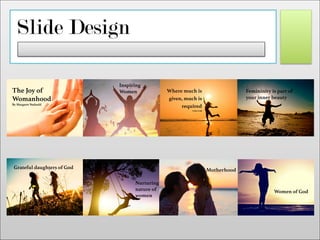 Slide Design
The Joy of
Womanhood!
By Margaret Nadauld
Inspiring
Women Where much is
given, much is
required
Luke 12:48
Femininity is part of
your inner beauty
Grateful daughters of God
Nurturing
nature of
women
Motherhood
Women of God
 