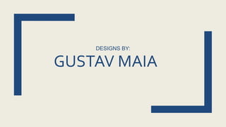 GUSTAV MAIA
DESIGNS BY:
 