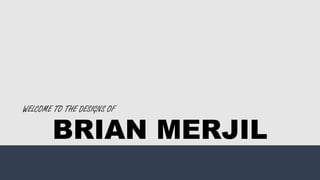 WELCOME TO THE DESIGNS OF
BRIAN MERJIL
 
