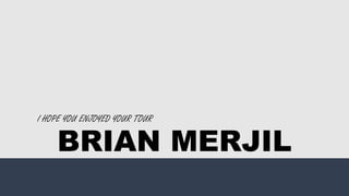 I HOPE YOU ENJOYED YOUR TOUR
BRIAN MERJIL