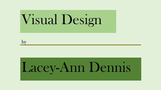 Visual Design
Lacey-Ann Dennis
by
 
