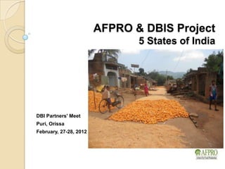 AFPRO & DBIS Project
                               5 States of India




DBI Partners' Meet
Puri, Orissa
February, 27-28, 2012
 