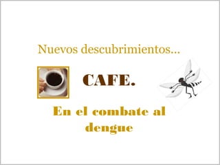 Nuevos descubrimientos...

CAFE.
En el combate al
dengue

 