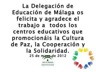 La Delegación de
Educación de Málaga os
  felicita y agradece el
   trabajo a todos los
 centros educativos que
promocionáis la Cultura
de Paz, la Cooperación y
      la Solidaridad.
      25 de mayo de 2012
 