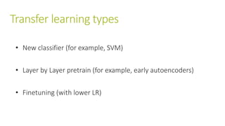 Transfer learning types
• New classifier (for example, SVM)
• Layer by Layer pretrain (for example, early autoencoders)
• Finetuning (with lower LR)
 