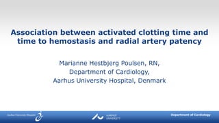 Departmnt of Anesthesia and Intensive Care Medicine
Temadag Maj 2016Department of Cardiology
Association between activated clotting time and
time to hemostasis and radial artery patency
Marianne Hestbjerg Poulsen, RN,
Department of Cardiology,
Aarhus University Hospital, Denmark
 