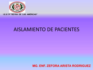 AISLAMIENTO DE PACIENTES
I.E.S.T.P “REYNA DE LAS AMÉRICAS”
MG. ENF. ZEFORA ARISTA RODRIGUEZ
 