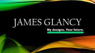JAMES GLANCY
My designs. Your future.
 