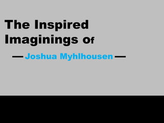 The Inspired
Imaginings of
Joshua Myhlhousen
 
