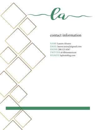 la
contact information
NAME Lauren Alvarez
EMAIL lauren.teresa2@gmail.com
PHONE 208.123.4567
TWITTER @Albinomexican
WEBSITE laphotoblog.com
 
