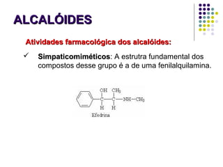 ALCALÓIDESALCALÓIDES
 SimpaticomiméticosSimpaticomiméticos: A estrutra fundamental dos
compostos desse grupo é a de uma fenilalquilamina.
Atividades farmacológica dos alcalóides:Atividades farmacológica dos alcalóides:
 