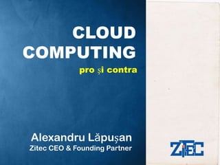CLOUD COMPUTING pro și contra Alexandru Lăpușan Zitec CEO & Founding Partner 
