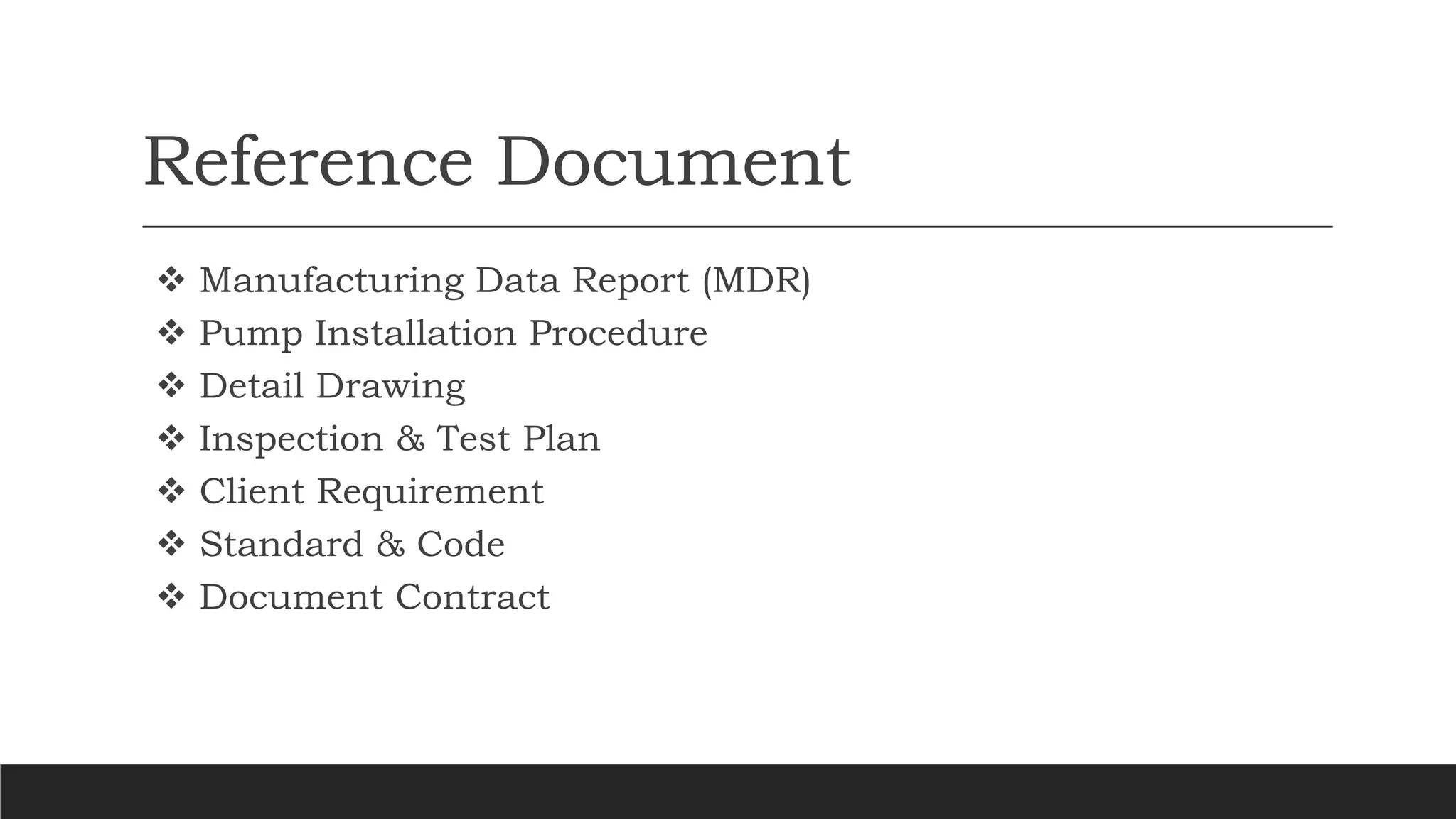 Reference Document
 Manufacturing Data Report (MDR)
 Pump Installation Procedure
 Detail Drawing
 Inspection & Test Plan
 Client Requirement
 Standard & Code
 Document Contract
 