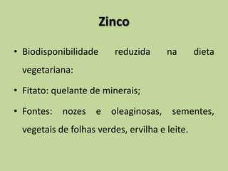 Zinco
• Biodisponibilidade reduzida na dieta
vegetariana:
• Fitato: quelante de minerais;
• Fontes: nozes e oleaginosas, sementes,
vegetais de folhas verdes, ervilha e leite.
 