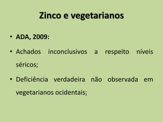 Zinco e vegetarianos
• ADA, 2009:
• Achados inconclusivos a respeito níveis
séricos;
• Deficiência verdadeira não observada em
vegetarianos ocidentais;
 
