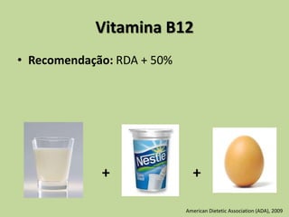 Vitamina B12
• Recomendação: RDA + 50%
+ +
American Dietetic Association (ADA), 2009
 