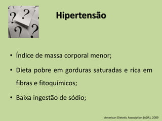 Hipertensão
• Índice de massa corporal menor;
• Dieta pobre em gorduras saturadas e rica em
fibras e fitoquímicos;
• Baixa ingestão de sódio;
American Dietetic Association (ADA), 2009
 