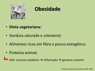 Obesidade
• Dieta vegetariana:
• Gordura saturada e colesterol;
• Alimentos ricos em fibra e pouco energético;
• Proteína animal;
AGE: estresse oxidativo  inflamação  gordura corporal
American Dietetic Association (ADA), 2009
 