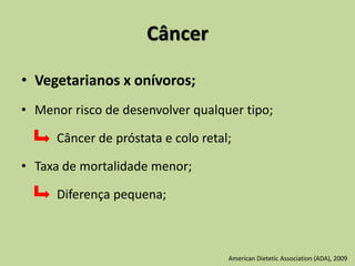 Câncer
• Vegetarianos x onívoros;
• Menor risco de desenvolver qualquer tipo;
Câncer de próstata e colo retal;
• Taxa de mortalidade menor;
Diferença pequena;
American Dietetic Association (ADA), 2009
 