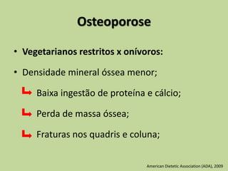 Osteoporose
• Vegetarianos restritos x onívoros:
• Densidade mineral óssea menor;
Baixa ingestão de proteína e cálcio;
Perda de massa óssea;
Fraturas nos quadris e coluna;
American Dietetic Association (ADA), 2009
 
