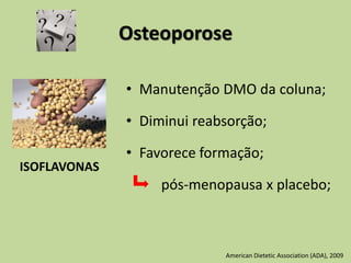 Osteoporose
• Manutenção DMO da coluna;
• Diminui reabsorção;
• Favorece formação;
pós-menopausa x placebo;
American Dietetic Association (ADA), 2009
ISOFLAVONAS
 