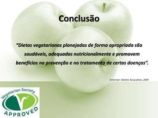 Conclusão
“Dietas vegetarianas planejadas de forma apropriada são
saudáveis, adequadas nutricionalmente e promovem
benefícios na prevenção e no tratamento de certas doenças“.
American Dietetic Association, 2009
 