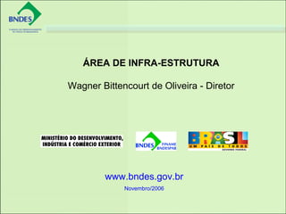 www.bndes.gov.br
Novembro/2006
ÁREA DE INFRA-ESTRUTURA
Wagner Bittencourt de Oliveira - Diretor
 