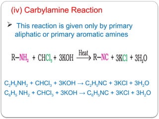  This reaction is given only by primary
aliphatic or primary aromatic amines
C2H5NH2 + CHCl3 + 3KOH → C2H5NC + 3KCl + 3H2O
C6H5 NH2 + CHCl3 + 3KOH → C6H5NC + 3KCl + 3H2O
(iv) Carbylamine Reaction
 