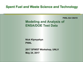 Spent Fuel and Waste Science and Technology
Modeling and Analysis of
ENSA/DOE Test Data
Nick Klymyshyn
PNNL
2017 SFWST Workshop, UNLV
May 24, 2017
PNNL-SA-126410
 