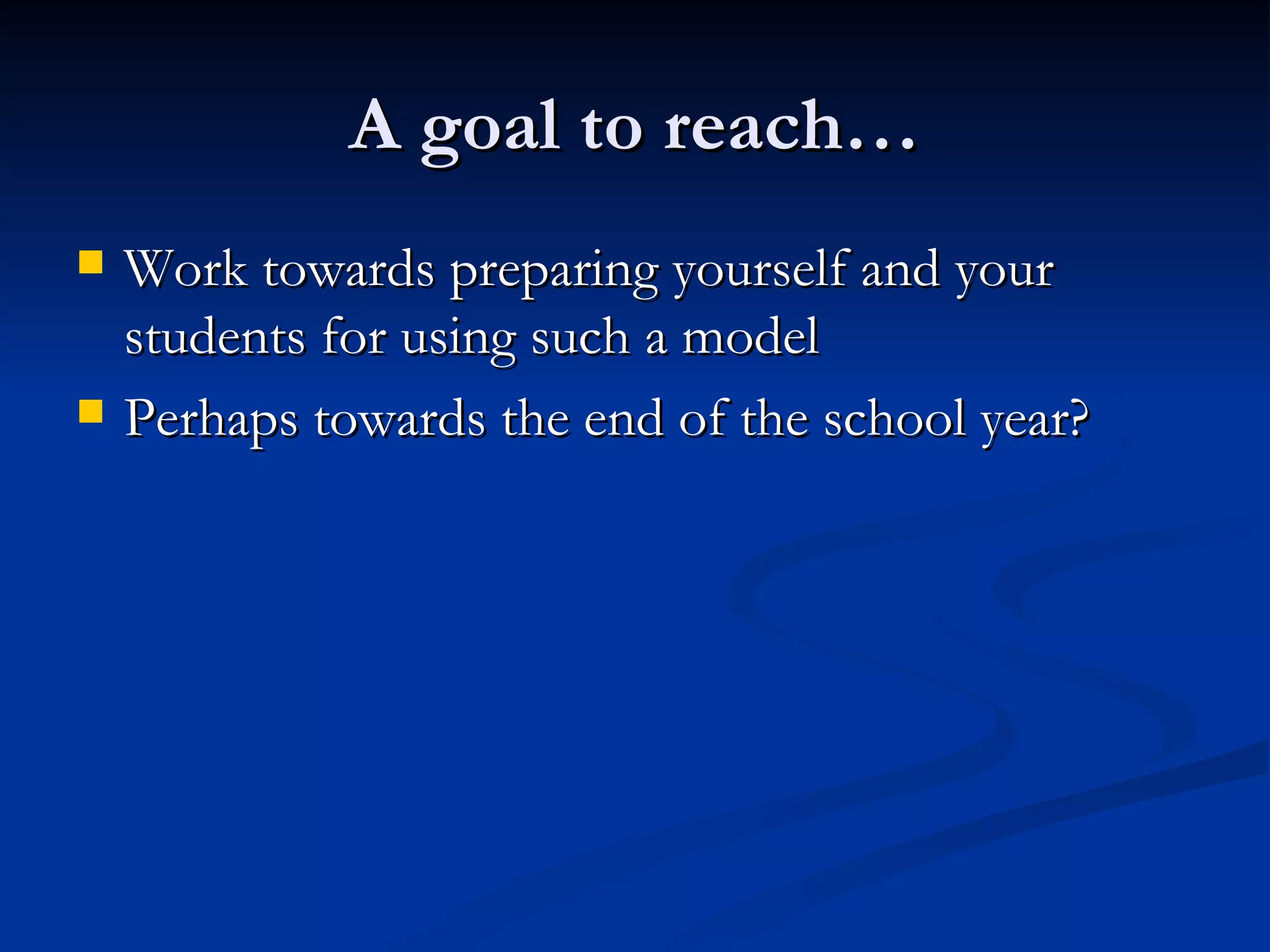 A goal to reach… Work towards preparing yourself and your students for using such a model Perhaps towards the end of the school year? 