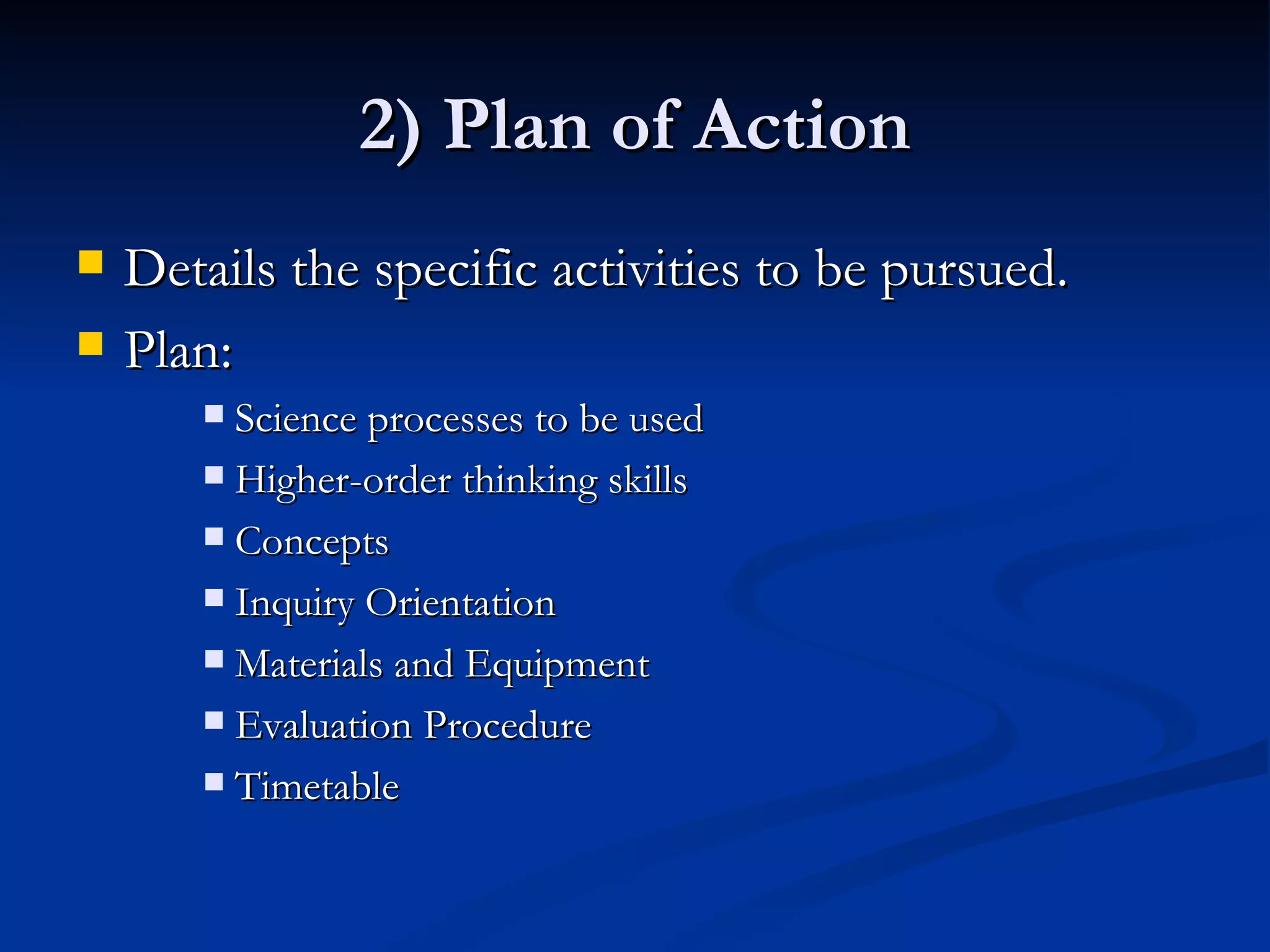 2) Plan of Action Details the specific activities to be pursued. Plan: Science processes to be used Higher-order thinking skills Concepts Inquiry Orientation Materials and Equipment Evaluation Procedure Timetable 