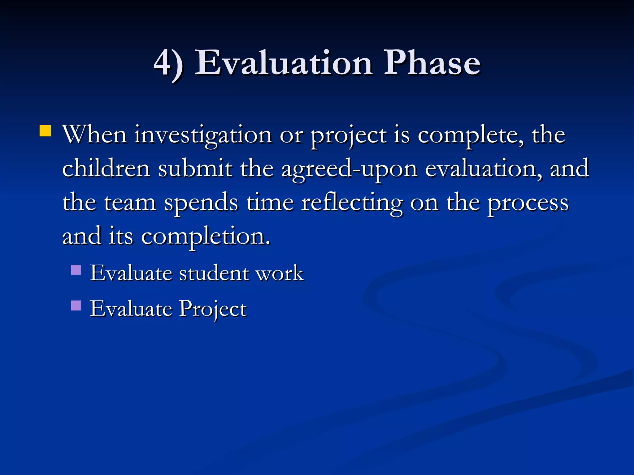 4) Evaluation Phase When investigation or project is complete, the children submit the agreed-upon evaluation, and the team spends time reflecting on the process and its completion. Evaluate student work Evaluate Project 