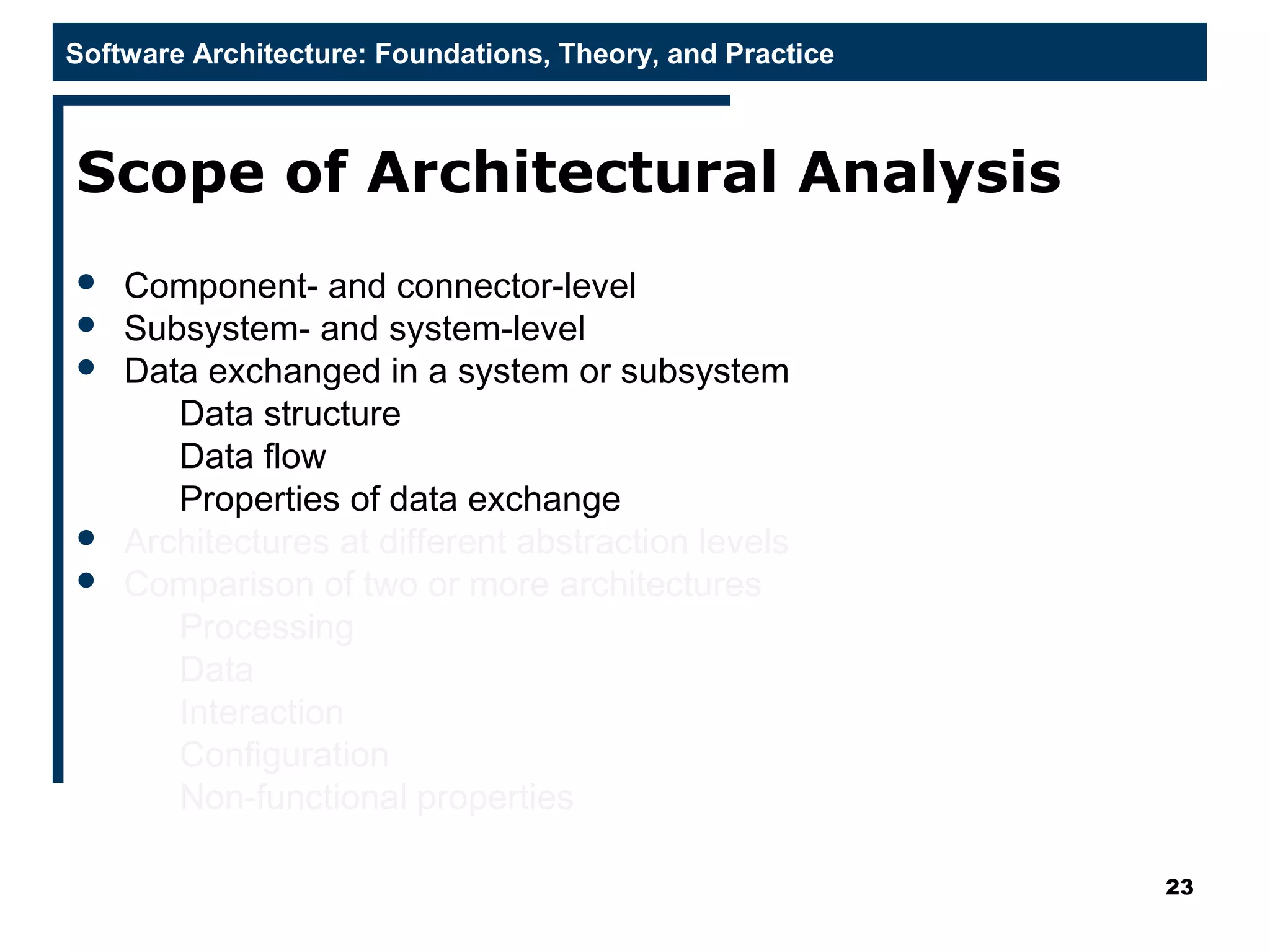 Software Architecture: Foundations, Theory, and Practice
Scope of Architectural Analysis
 Component- and connector-level
 Subsystem- and system-level
 Data exchanged in a system or subsystem
Data structure
Data flow
Properties of data exchange
 Architectures at different abstraction levels
 Comparison of two or more architectures
Processing
Data
Interaction
Configuration
Non-functional properties
23
 