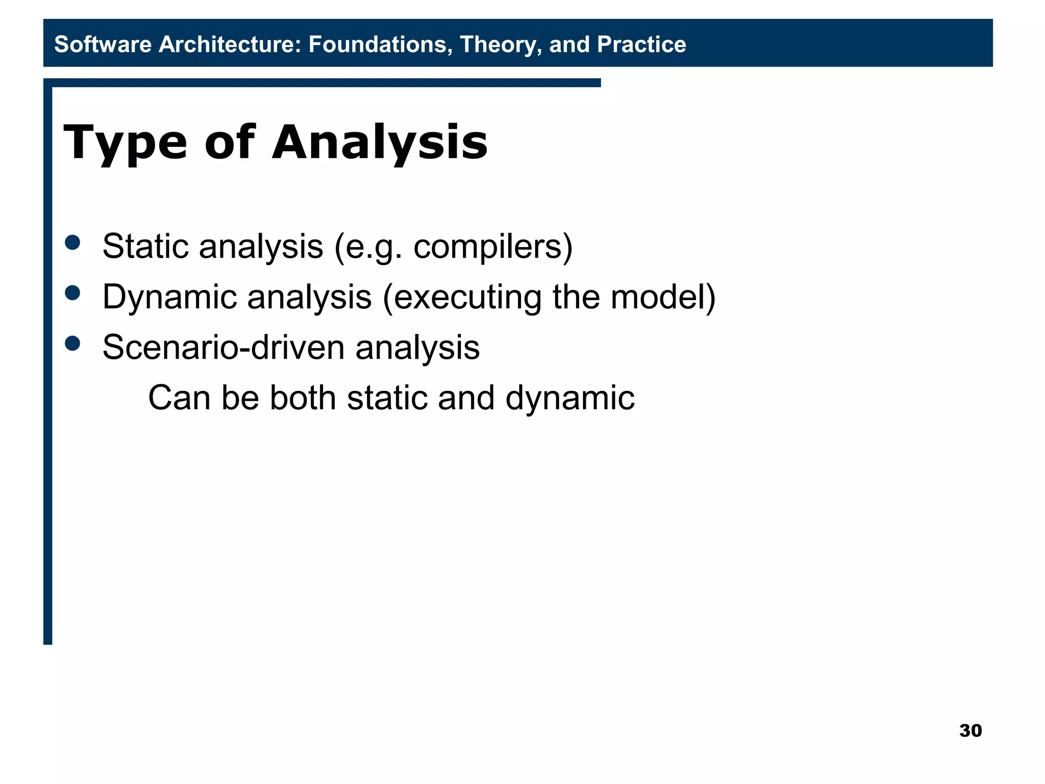 Software Architecture: Foundations, Theory, and Practice
Type of Analysis
 Static analysis (e.g. compilers)
 Dynamic analysis (executing the model)
 Scenario-driven analysis
Can be both static and dynamic
30
 