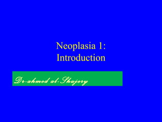 Neoplasia 1: 
Introduction 
Dr-ahmed al-Shujery 
 
