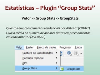 Estatísticas – Plugin “Group Stats”
Vetor -> Group Stats -> GroupStats
Quantos empreendimentos residenciais por distrito? (COUNT)
Qual a média do número de andares destes empreendimentos
em cada distrito? (AVERAGE)
 
