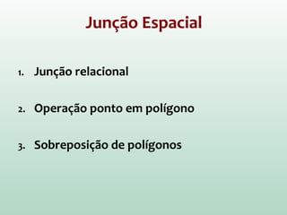 Junção Espacial
1. Junção relacional
2. Operação ponto em polígono
3. Sobreposição de polígonos
 