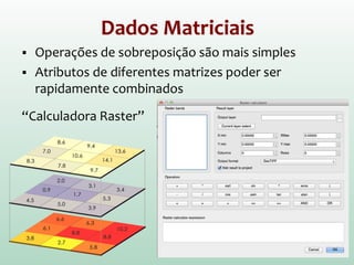 Dados Matriciais
 Operações de sobreposição são mais simples
 Atributos de diferentes matrizes poder ser
rapidamente combinados
“Calculadora Raster”
 