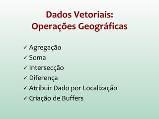 Dados Vetoriais:
Operações Geográficas
 Agregação
 Soma
 Intersecção
 Diferença
 Atribuir Dado por Localização
 Criação de Buffers
 