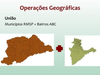 Operações Geográficas
União
Municípios RMSP + Bairros ABC
 
