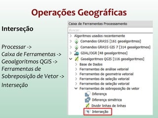 Operações Geográficas
Interseção
Processar ->
Caixa de Ferramentas ->
Geoalgoritmos QGIS ->
Ferramentas de
Sobreposição de Vetor ->
Interseção
 