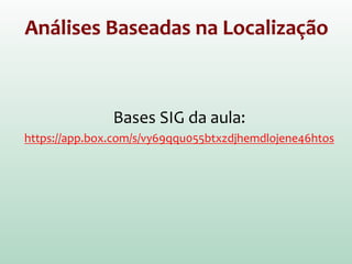 Análises Baseadas na Localização
Bases SIG da aula:
https://app.box.com/s/vy69qqu055btxzdjhemdlojene46htos
 