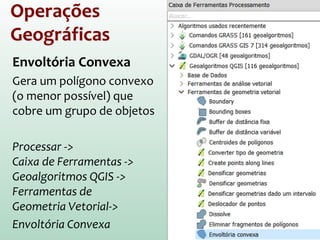 Operações
Geográficas
Outra opção para
operações de
sobreposição
(só para polígonos e
linhas):
Processar ->
Caixa de Ferramentas ->
GRASS GIS 7 -> Vector ->
v.overlay
And = Interseção
Or = União
Not = Diferença
 