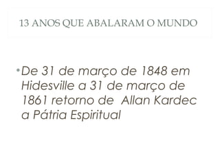 13 ANOS QUE ABALARAM O MUNDO
•De 31 de março de 1848 em
Hidesville a 31 de março de
1861 retorno de Allan Kardec
a Pátria Espiritual
 
